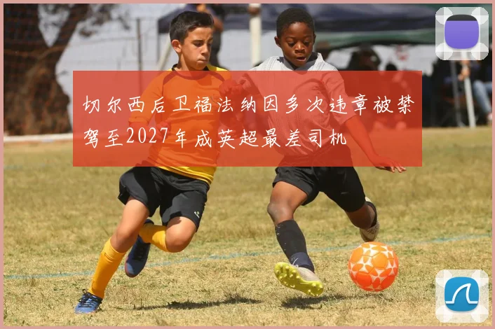 切尔西后卫福法纳因多次违章被禁驾至2027年成英超最差司机