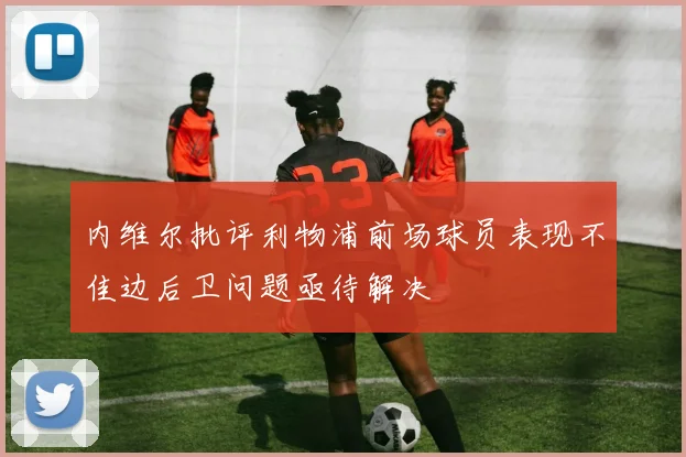 内维尔批评利物浦前场球员表现不佳边后卫问题亟待解决
