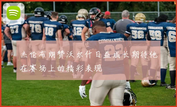 杰伦布朗赞沃尔什日益成长期待他在赛场上的精彩表现