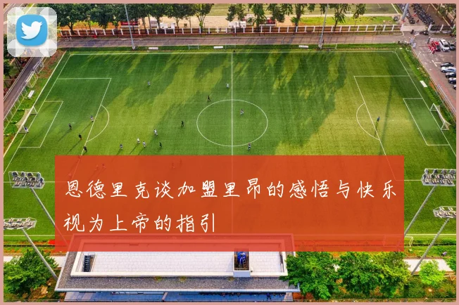 恩德里克谈加盟里昂的感悟与快乐视为上帝的指引