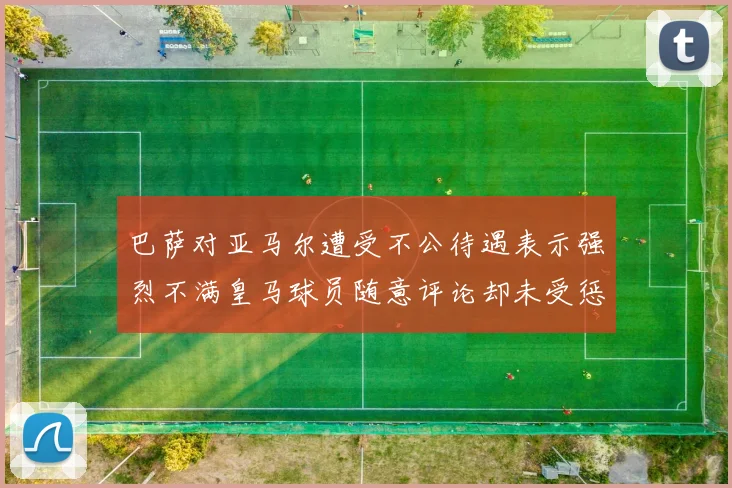 巴萨对亚马尔遭受不公待遇表示强烈不满皇马球员随意评论却未受惩罚