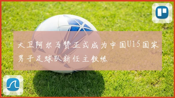 大卫阿尔马赞正式成为中国U15国家男子足球队新任主教练