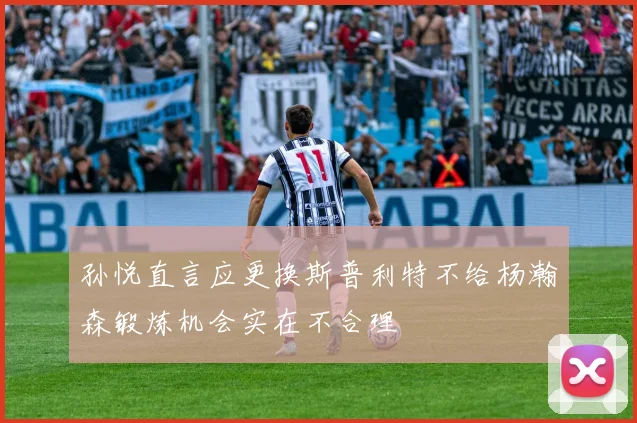 孙悦直言应更换斯普利特不给杨瀚森锻炼机会实在不合理