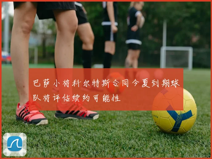 巴萨小将科尔特斯合同今夏到期球队将评估续约可能性