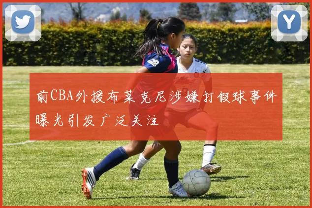 前CBA外援布莱克尼涉嫌打假球事件曝光引发广泛关注