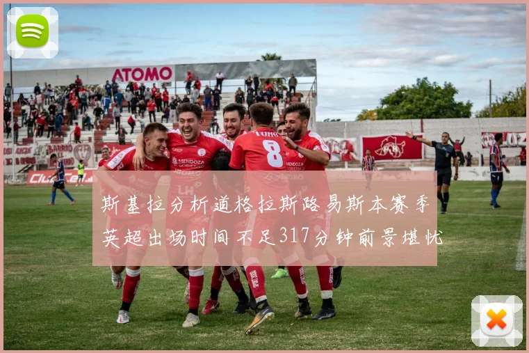 斯基拉分析道格拉斯路易斯本赛季英超出场时间不足317分钟前景堪忧