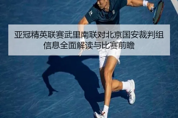 亚冠精英联赛武里南联对北京国安裁判组信息全面解读与比赛前瞻 | xingkong