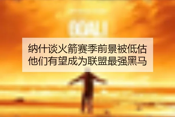 纳什谈火箭赛季前景被低估 他们有望成为联盟最强黑马 | xingkong