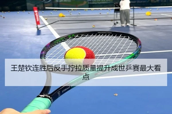 王楚钦连胜后反手拧拉质量提升成世乒赛最大看点 | xingkong